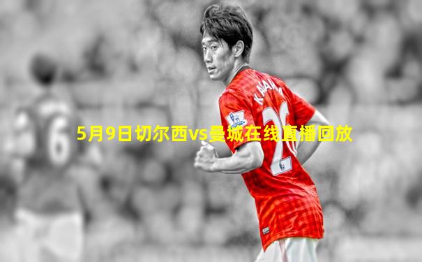 5月9日切尔西vs曼城在线直播回放