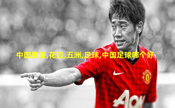 中国男足,花边,五洲,足球,中国足球哪个好