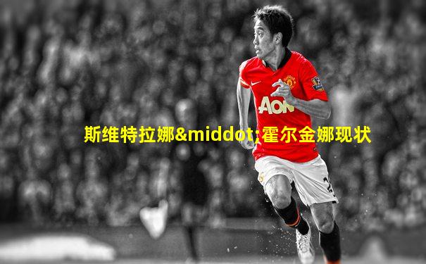 斯维特拉娜·霍尔金娜现状