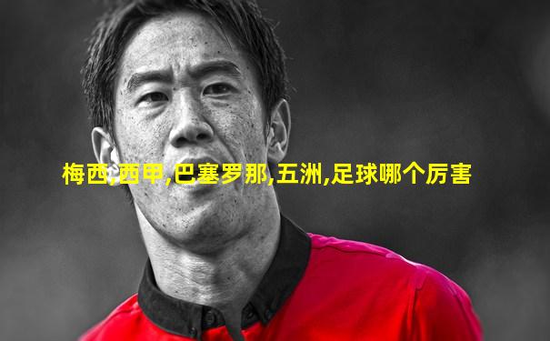 梅西,西甲,巴塞罗那,五洲,足球哪个厉害