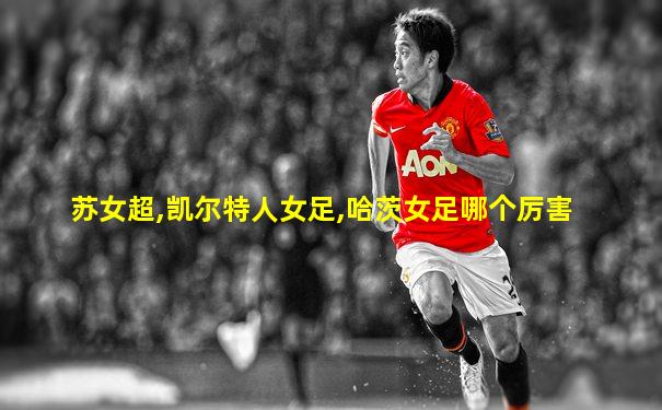 苏女超,凯尔特人女足,哈茨女足哪个厉害