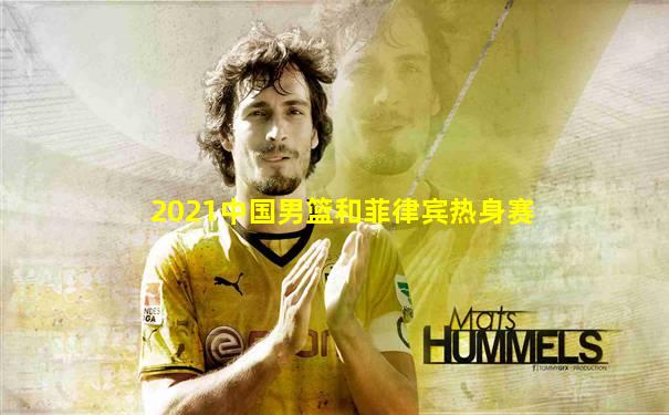 2021中国男篮和菲律宾热身赛