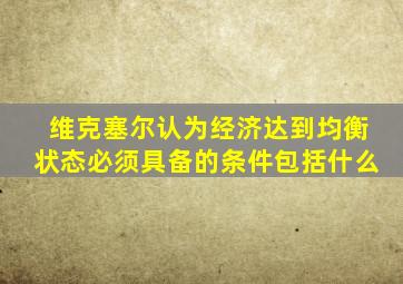 维克塞尔认为经济达到均衡状态必须具备的条件包括什么